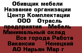 Обивщик мебели › Название организации ­ Центр Комплектации, ООО › Отрасль предприятия ­ Мебель › Минимальный оклад ­ 70 000 - Все города Работа » Вакансии   . Ненецкий АО,Нарьян-Мар г.